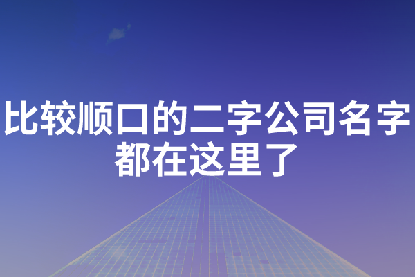你还在找比较顺口的二字公司名字大全吗？都在这里了