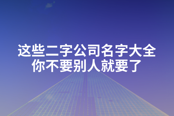 这些二字公司名字大全，你不要别人就要了！