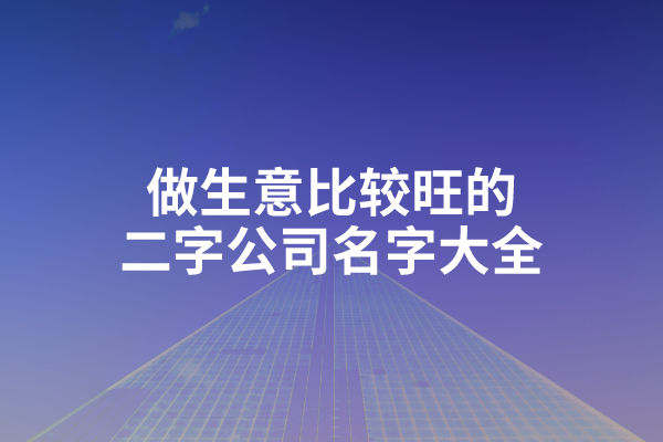 做生意比较旺的二字公司名字大全