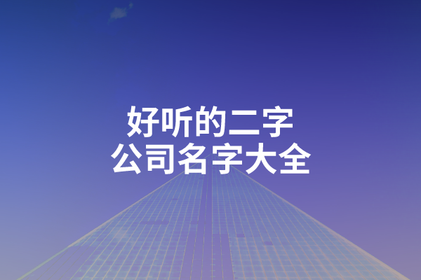 这些好听的二字公司名字大全，你是需要的吗？