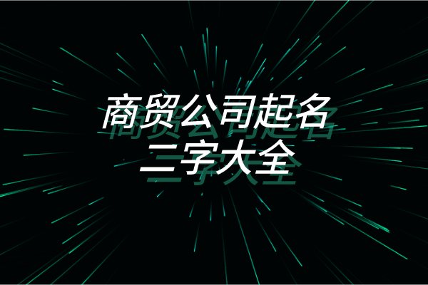 来看看这些商贸公司起名二字大全，是不是你想要的