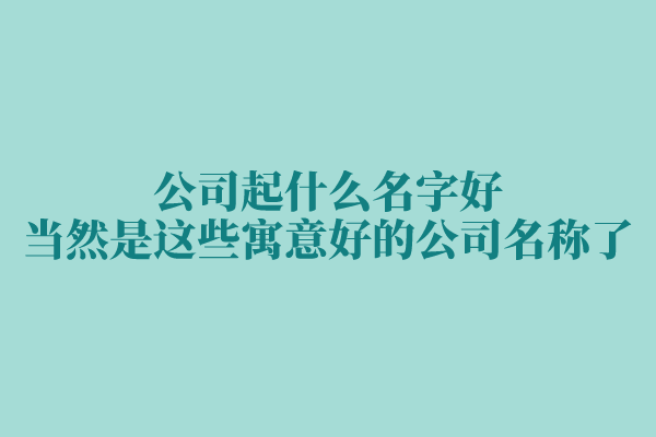 公司起什么名字好，当然是这些寓意好的公司名称了