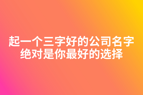 起一个三字好的公司名字，绝对是你最好的选择