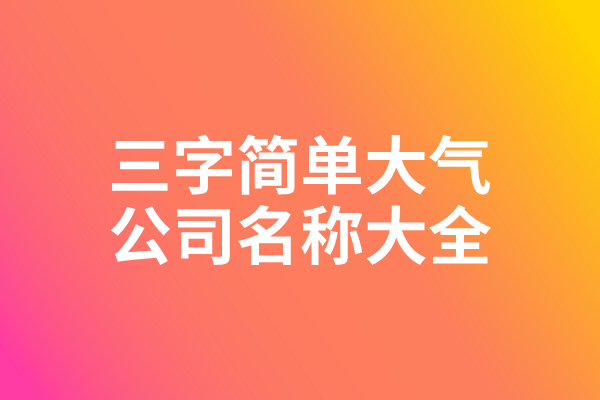 三字简单大气的公司名称大全