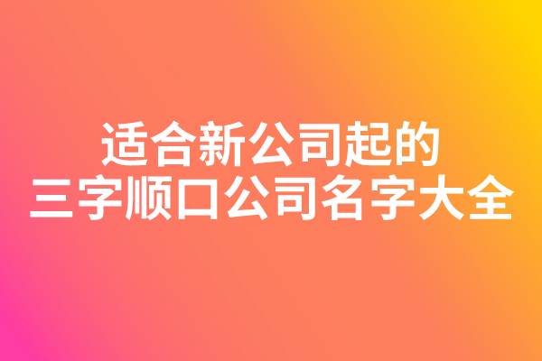 适合新公司起的三字顺口公司名字大全