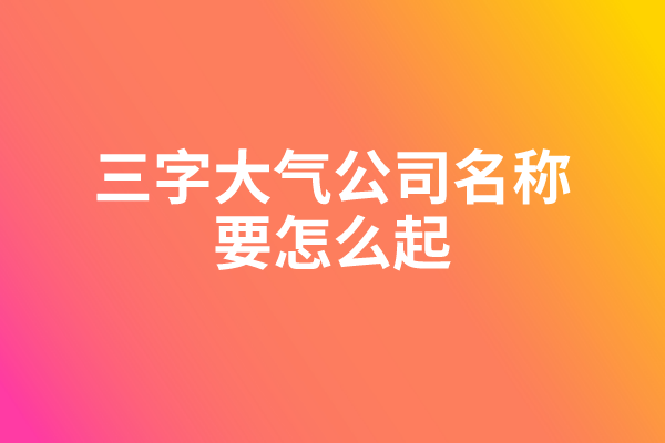三字大气公司名称要怎么起