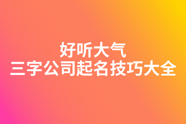 好听大气的三字公司起名技巧大全