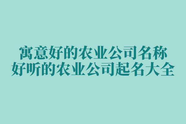 寓意好的农业公司名称,好听的农业公司起名大全