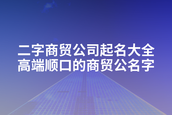二字商贸公司起名大全,高端顺口的商贸公名字