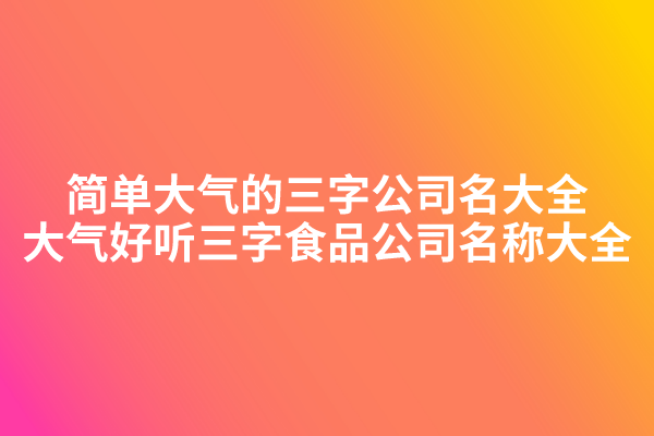 简单大气的三字公司名大全,大气好听三字食品公司名称大全