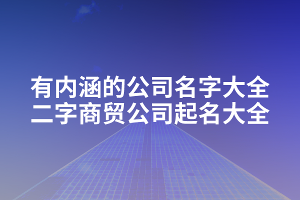 有内涵的公司名字大全，二字商贸公司起名大全