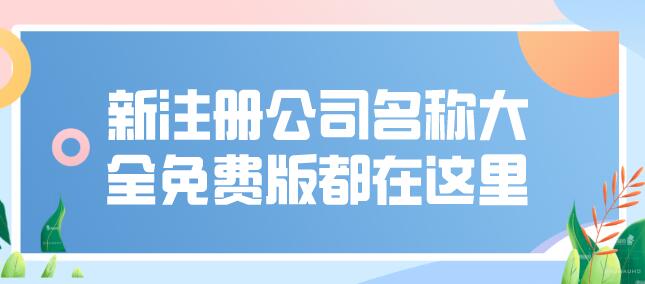 新注册公司名称大全免费版都在这里！