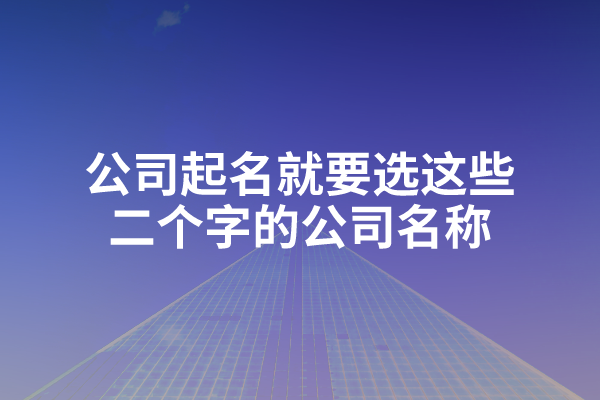 公司起名就要选这些二个字的公司名称