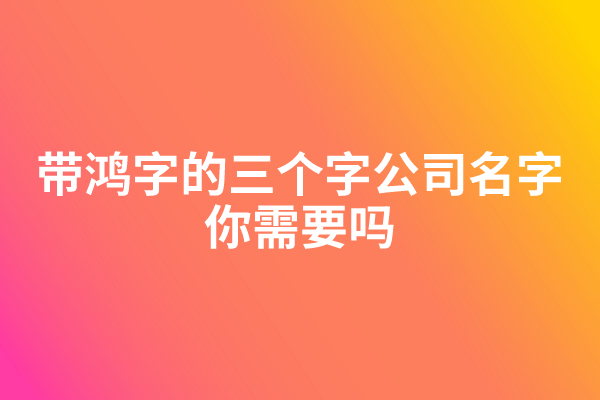 带鸿字的三个字公司名字，你需要吗？