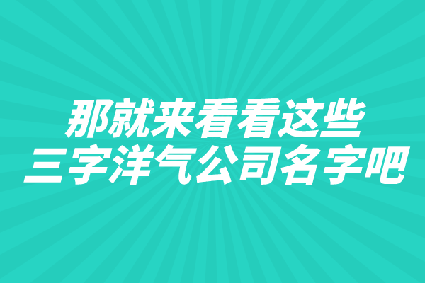 还不会公司起名，那就来看看这些三字洋气公司名字吧