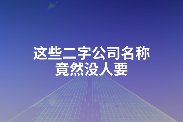 这些二字公司名称竟然没人要！