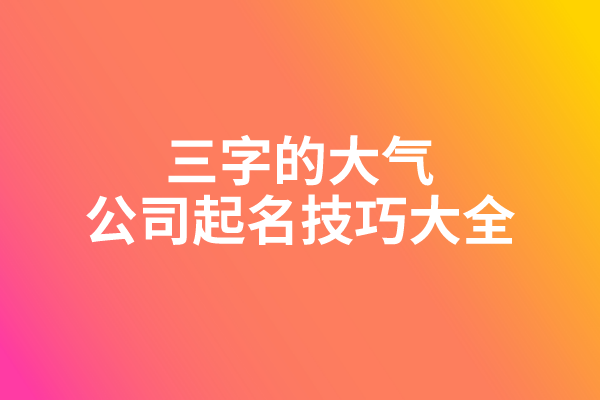 三字的大气公司起名技巧大全