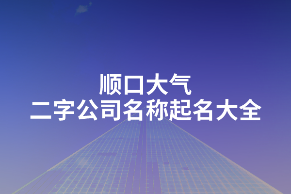 顺口大气的二字公司名称起名大全