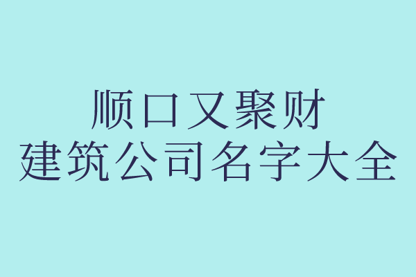 顺口又聚财的建筑公司名字大全