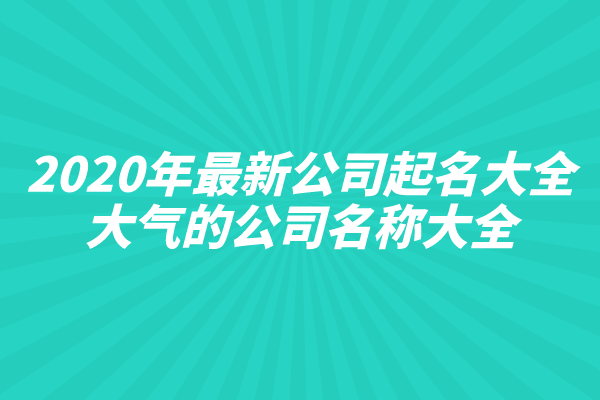 2020年最新公司起名大全,大气的公司名称大全
