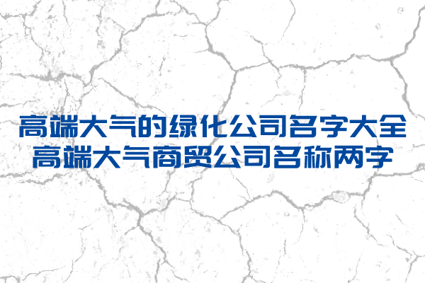 高端大气的绿化公司名字大全,高端大气商贸公司名称两字