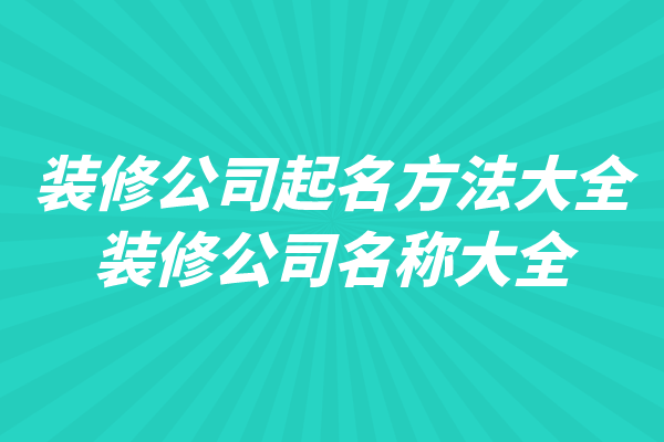 装修公司起名方法大全，装修公司名称大全