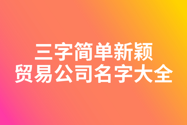 三字简单新颖的贸易公司名字大全